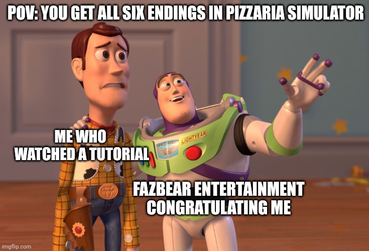 FNaF six funny hehe haha | POV: YOU GET ALL SIX ENDINGS IN PIZZARIA SIMULATOR; ME WHO 
WATCHED A TUTORIAL; FAZBEAR ENTERTAINMENT
CONGRATULATING ME | image tagged in memes,x x everywhere | made w/ Imgflip meme maker