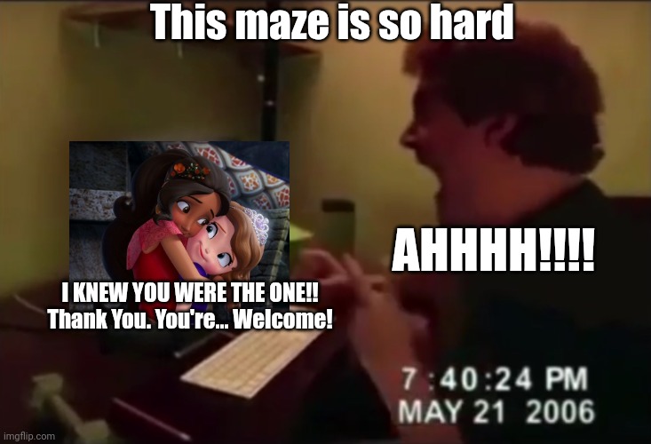 Dude got jumpscared watching Elena hug Sofia | This maze is so hard; AHHHH!!!! I KNEW YOU WERE THE ONE!! Thank You. You're... Welcome! | image tagged in guy punches through computer screen meme,sofia the first,fun,memes,funny memes,my honest reaction | made w/ Imgflip meme maker