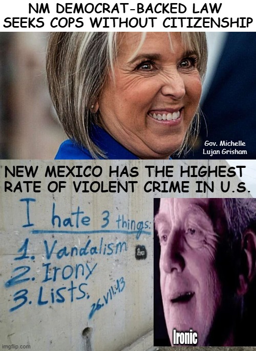 Oh, the IRONY! Police Force of Non-Citizens to Combat Crime... | NM DEMOCRAT-BACKED LAW 
SEEKS COPS WITHOUT CITIZENSHIP; Gov. Michelle Lujan Grisham; NEW MEXICO HAS THE HIGHEST 
RATE OF VIOLENT CRIME IN U.S. | image tagged in police,crime,partners in crime,crying democrats,political humor,allowing illegal aliens to service as cops | made w/ Imgflip meme maker
