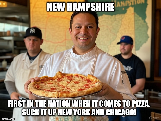 New Hampshire is first when it comes to Pizza | NEW HAMPSHIRE; FIRST IN THE NATION WHEN IT COMES TO PIZZA.
SUCK IT UP NEW YORK AND CHICAGO! | image tagged in new hampshire,pizza,new york,chicago | made w/ Imgflip meme maker