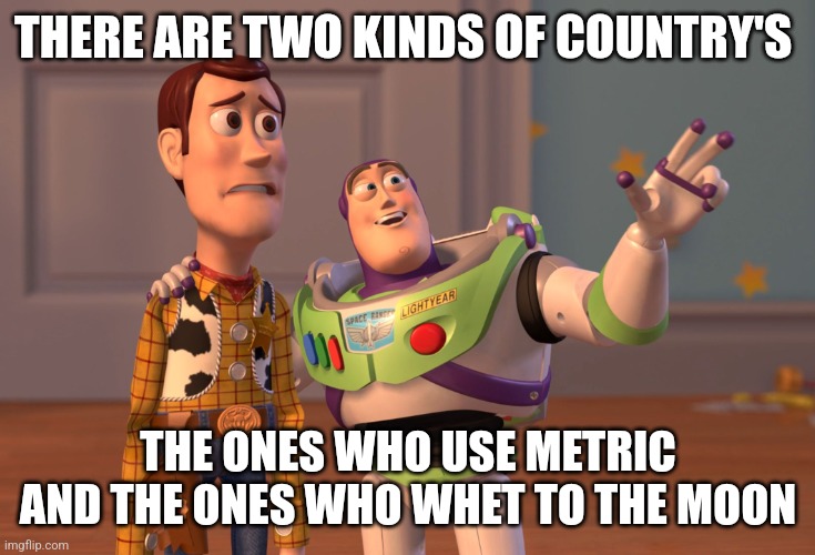 X, X Everywhere | THERE ARE TWO KINDS OF COUNTRY'S; THE ONES WHO USE METRIC AND THE ONES WHO WHET TO THE MOON | image tagged in memes,x x everywhere | made w/ Imgflip meme maker