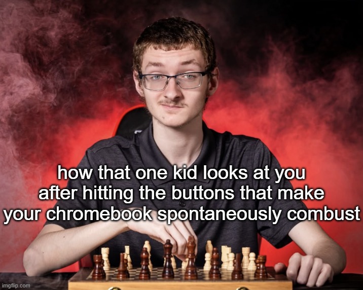 at 8 in the morning too | how that one kid looks at you after hitting the buttons that make your chromebook spontaneously combust | made w/ Imgflip meme maker