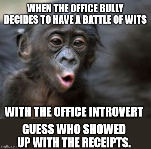 Office Bully | WHEN THE OFFICE BULLY DECIDES TO HAVE A BATTLE OF WITS; WITH THE OFFICE INTROVERT; GUESS WHO SHOWED UP WITH THE RECEIPTS. | image tagged in ooooh monkey,introvert,battle of wits,office,bully,receipts | made w/ Imgflip meme maker