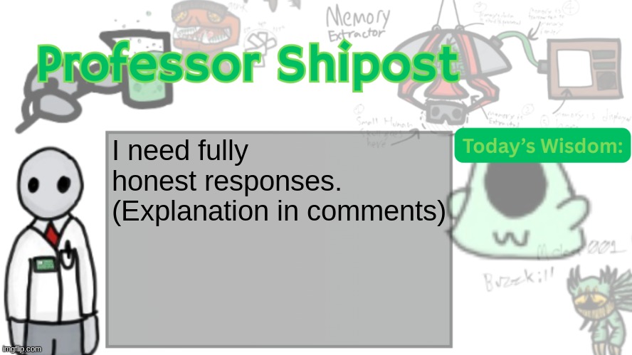 Professor Shitpost's anouncement template Ver. 2 | I need fully honest responses. (Explanation in comments) | image tagged in professor shitpost's anouncement template ver 2 | made w/ Imgflip meme maker