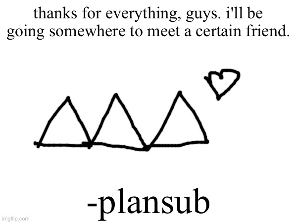 goodbye | thanks for everything, guys. i'll be going somewhere to meet a certain friend. -plansub | image tagged in goodbye | made w/ Imgflip meme maker