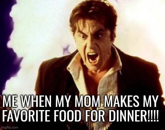 Al Pacino Satan | ME WHEN MY MOM MAKES MY
FAVORITE FOOD FOR DINNER!!!! | image tagged in al pacino satan | made w/ Imgflip meme maker
