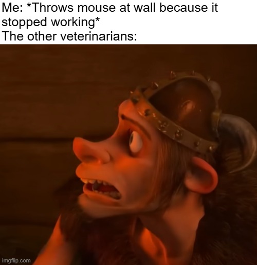 Relatable | Me: *Throws mouse at wall because it
stopped working*
The other veterinarians: | image tagged in veterinarian,mouse,me everyone else | made w/ Imgflip meme maker