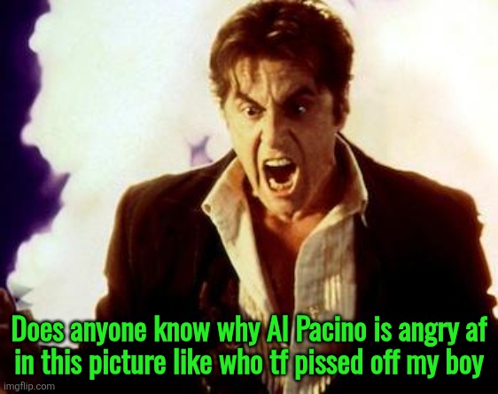 Al Pacino Satan | Does anyone know why Al Pacino is angry af
in this picture like who tf pissed off my boy | image tagged in al pacino satan | made w/ Imgflip meme maker