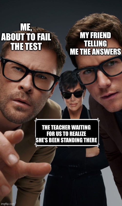 Idfk | MY FRIEND TELLING ME THE ANSWERS; ME, ABOUT TO FAIL THE TEST; THE TEACHER WAITING FOR US TO REALIZE SHE’S BEEN STANDING THERE | image tagged in idfk | made w/ Imgflip meme maker