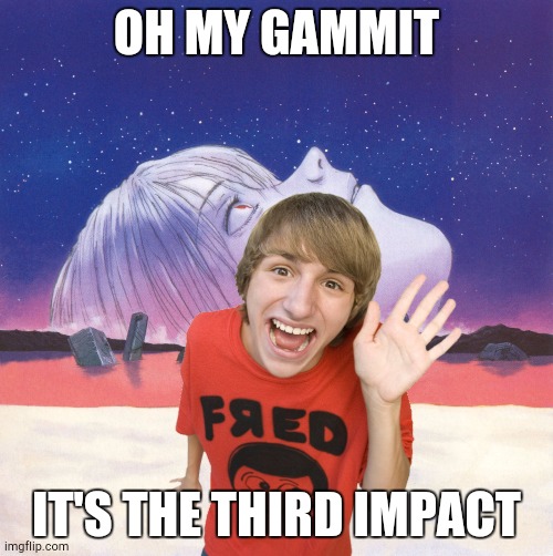 Hey It's Fred! | OH MY GAMMIT; IT'S THE THIRD IMPACT | image tagged in evangelion,anime meme | made w/ Imgflip meme maker