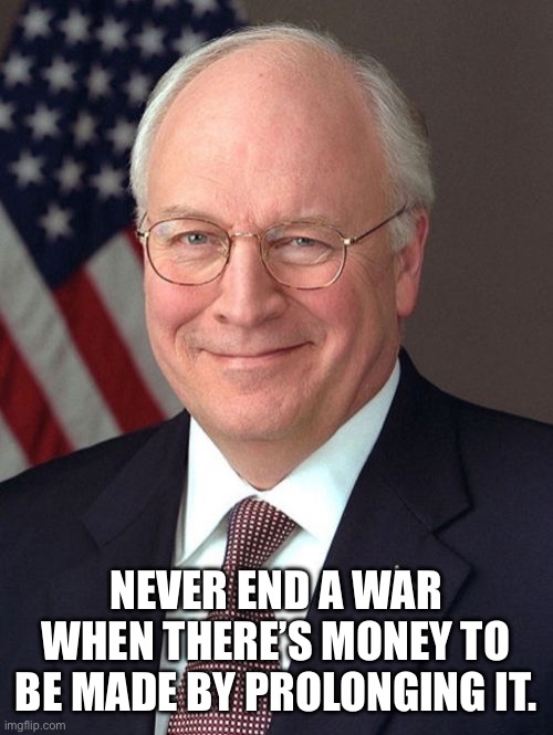 Dick Cheney Meme | NEVER END A WAR WHEN THERE’S MONEY TO BE MADE BY PROLONGING IT. | image tagged in memes,dick cheney | made w/ Imgflip meme maker