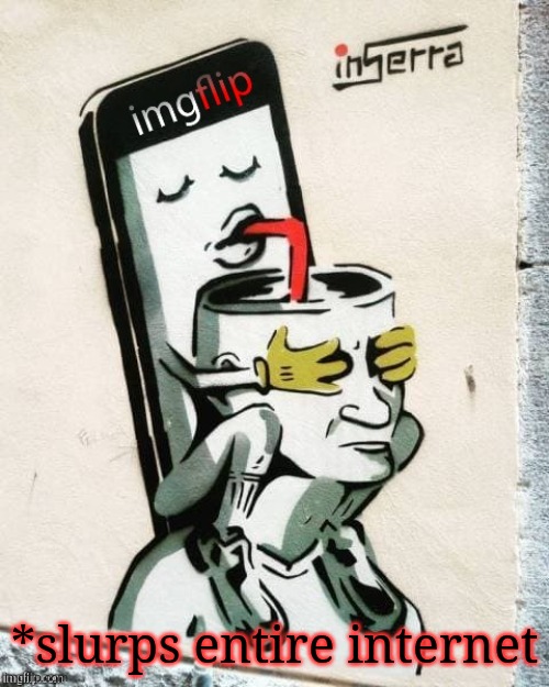 *slurps entire internet | *slurps entire internet | image tagged in imgflip,imgflip community,imgflip humor,slurps entire internet | made w/ Imgflip meme maker