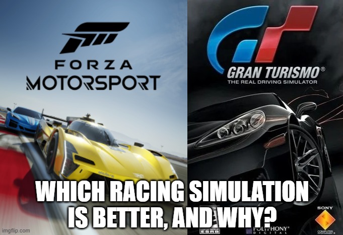 Forza Motorsport versus Gran Turismo | WHICH RACING SIMULATION
IS BETTER, AND WHY? | image tagged in forza motorsport,gran turismo,xbox,playstation,racing,simulation | made w/ Imgflip meme maker