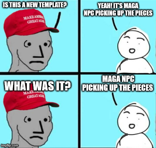 courtesy of Heavencanwaitv2.0 | IS THIS A NEW TEMPLATE? YEAH! IT'S MAGA NPC PICKING UP THE PIECES; MAGA NPC PICKING UP THE PIECES; WHAT WAS IT? | image tagged in maga npc picking up the pieces | made w/ Imgflip meme maker