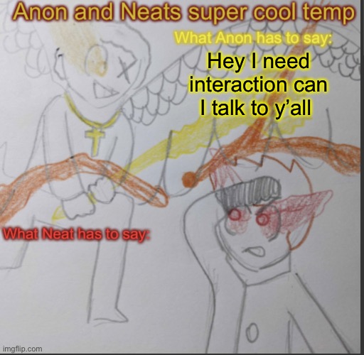 Every single one of you | Hey I need interaction can I talk to y’all | image tagged in anon and neats super cool shared temp | made w/ Imgflip meme maker