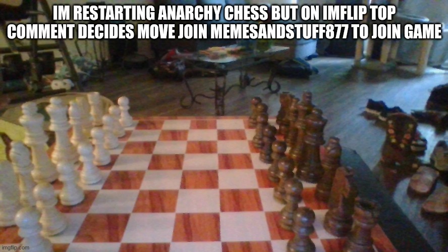 ANARCHY CHESS | IM RESTARTING ANARCHY CHESS BUT ON IMFLIP TOP COMMENT DECIDES MOVE JOIN MEMESANDSTUFF877 TO JOIN GAME | image tagged in anarchy chess | made w/ Imgflip meme maker