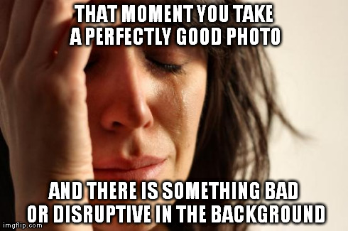 First World Problems | THAT MOMENT YOU TAKE A PERFECTLY GOOD PHOTO AND THERE IS SOMETHING BAD OR DISRUPTIVE IN THE BACKGROUND | image tagged in memes,first world problems | made w/ Imgflip meme maker