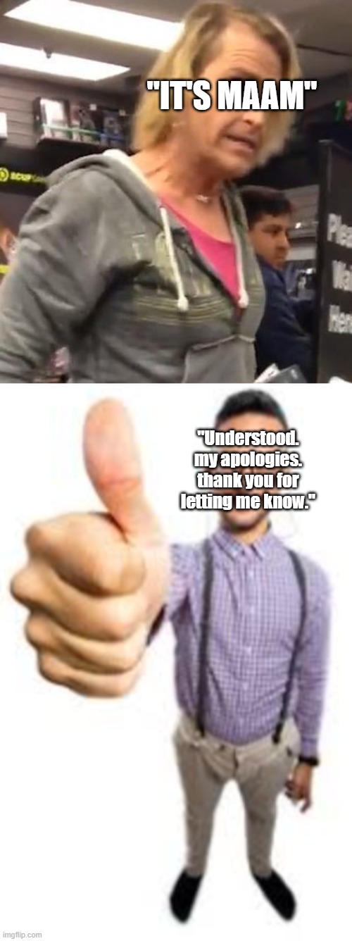 the proper response when someone corrects you on their pronouns or name. they just want to be accepted. | "IT'S MAAM"; "Understood. my apologies. thank you for letting me know." | image tagged in it's ma am,thumbs up guy | made w/ Imgflip meme maker