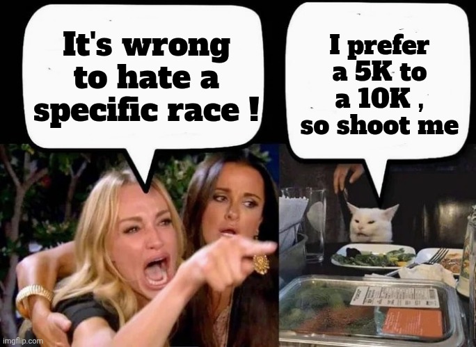 Smudge has tiny little legs | It's wrong to hate a specific race ! I prefer a 5K to a 10K , so shoot me | image tagged in don't eat the cat,because race car,walking running sprinting,athletic,well yes but actually no,did you mean | made w/ Imgflip meme maker