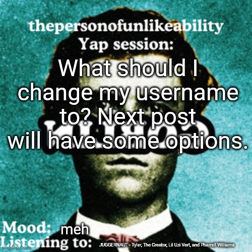 gufwuga macgee's revival initiated | What should I change my username to? Next post will have some options. meh; JUGGERNAUT - Tyler, The Creator, Lil Uzi Vert, and Pharrell Williams | image tagged in thepersonofunlikeability yap session by arabmogus | made w/ Imgflip meme maker