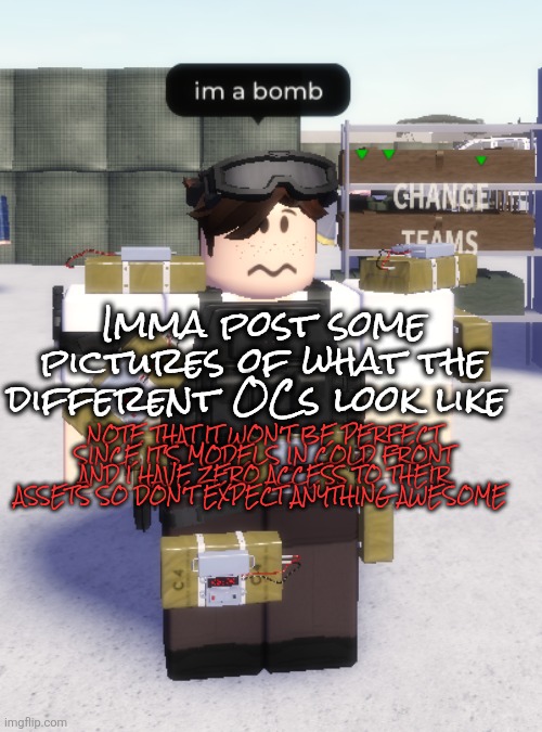 im a bomb | Imma post some pictures of what the different OCs look like; NOTE THAT IT WON'T BE PERFECT SINCE IT'S MODELS IN COLD FRONT AND I HAVE ZERO ACCESS TO THEIR ASSETS SO DON'T EXPECT ANYTHING AWESOME | image tagged in im a bomb | made w/ Imgflip meme maker