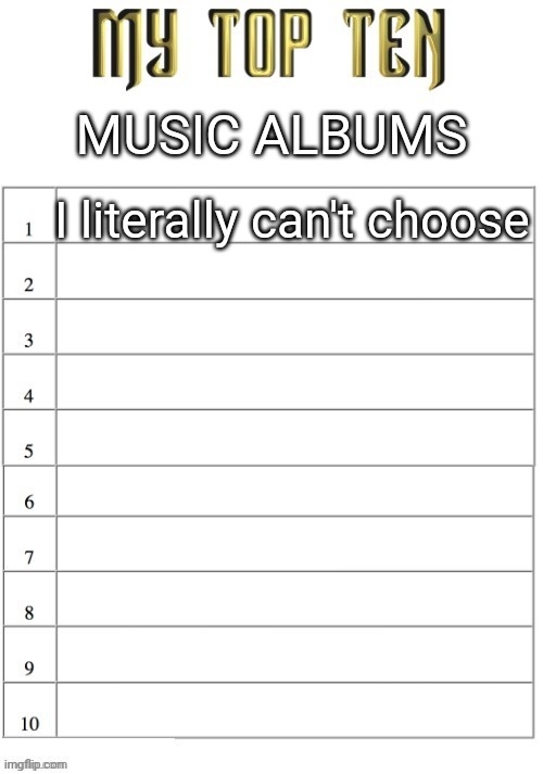 Top ten list better | MUSIC ALBUMS; I literally can't choose | image tagged in top ten list better | made w/ Imgflip meme maker