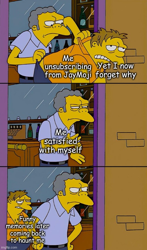 Whoops! | Me unsubscribing from JayMoji; Yet I now forget why; Me satisfied with myself; Funny memories later coming back to haunt me | image tagged in moe throws barney | made w/ Imgflip meme maker