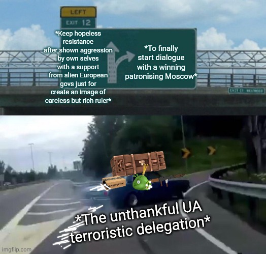 -Well well well! Hasn't passed a whole nation on the wastes! | *Keep hopeless resistance after shown aggression by own selves with a support from alien European govs just for create an image of careless but rich ruler*; *To finally start dialogue with a winning patronising Moscow*; *The unthankful UA terroristic delegation* | image tagged in memes,left exit 12 off ramp,money in politics,its finally over,i just wanna talk to him,russian roulette | made w/ Imgflip meme maker