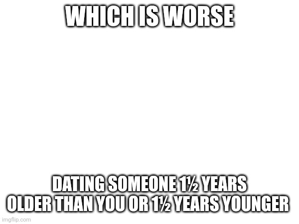 WHICH IS WORSE; DATING SOMEONE 1½ YEARS OLDER THAN YOU OR 1½ YEARS YOUNGER | made w/ Imgflip meme maker