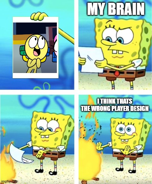 Spongebob Burning Paper | MY BRAIN I THINK THATS THE WRONG PLAYER DESIGN | image tagged in spongebob burning paper | made w/ Imgflip meme maker