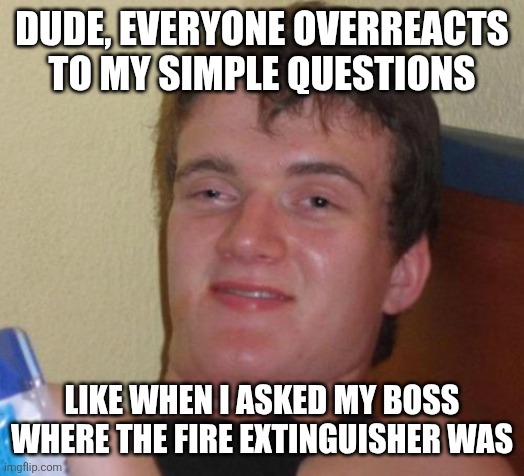 10 Guy | DUDE, EVERYONE OVERREACTS TO MY SIMPLE QUESTIONS; LIKE WHEN I ASKED MY BOSS WHERE THE FIRE EXTINGUISHER WAS | image tagged in memes,10 guy | made w/ Imgflip meme maker