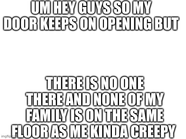 UM HEY GUYS SO MY DOOR KEEPS ON OPENING BUT; THERE IS NO ONE THERE AND NONE OF MY FAMILY IS ON THE SAME FLOOR AS ME KINDA CREEPY | made w/ Imgflip meme maker