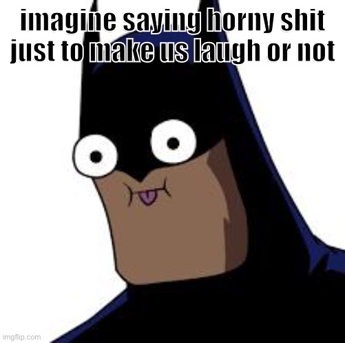 batman derp | imagine saying horny shit just to make us laugh or not | image tagged in batman derp | made w/ Imgflip meme maker
