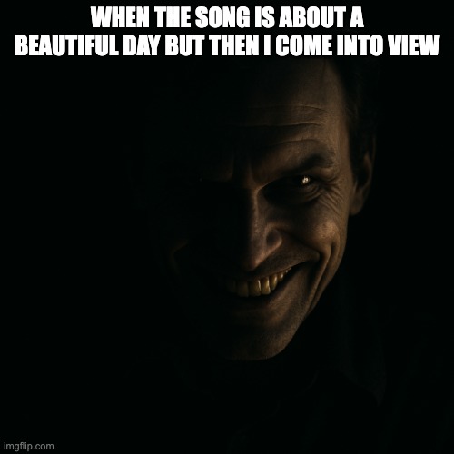 evil grin with light and dark | WHEN THE SONG IS ABOUT A BEAUTIFUL DAY BUT THEN I COME INTO VIEW | image tagged in evil grin with light and dark | made w/ Imgflip meme maker