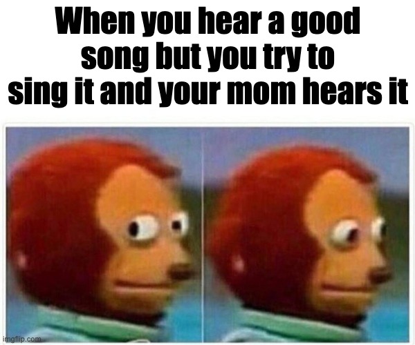 Monkey Puppet Meme | When you hear a good song but you try to sing it and your mom hears it | image tagged in memes,monkey puppet | made w/ Imgflip meme maker