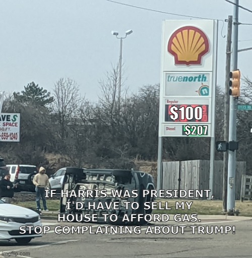 stop whining and man up | $100; $207; IF HARRIS WAS PRESIDENT, I'D HAVE TO SELL MY HOUSE TO AFFORD GAS. STOP COMPLAINING ABOUT TRUMP! | image tagged in gas prices,gas station,fjb | made w/ Imgflip meme maker