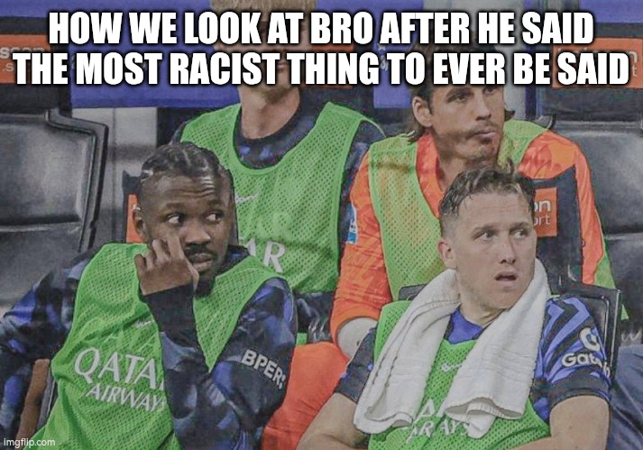 Uhhh what is that guy doing? | HOW WE LOOK AT BRO AFTER HE SAID THE MOST RACIST THING TO EVER BE SAID | image tagged in soccer,football | made w/ Imgflip meme maker