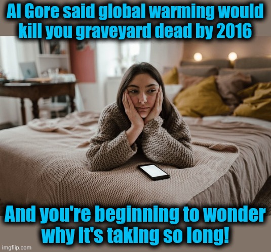 It's so confusing for the libs | Al Gore said global warming would
kill you graveyard dead by 2016; And you're beginning to wonder
why it's taking so long! | image tagged in memes,al gore,global warming,climate change,crisis,scam | made w/ Imgflip meme maker