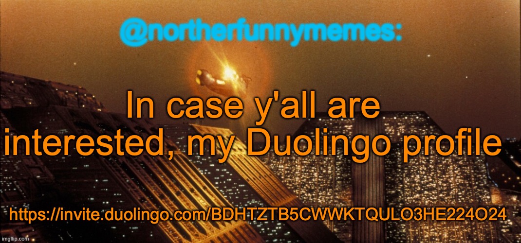 https://invite.duolingo.com/BDHTZTB5CWWKTQULO3HE224O24 | In case y'all are interested, my Duolingo profile; https://invite.duolingo.com/BDHTZTB5CWWKTQULO3HE224O24 | image tagged in northerfunnymemes announcement template | made w/ Imgflip meme maker