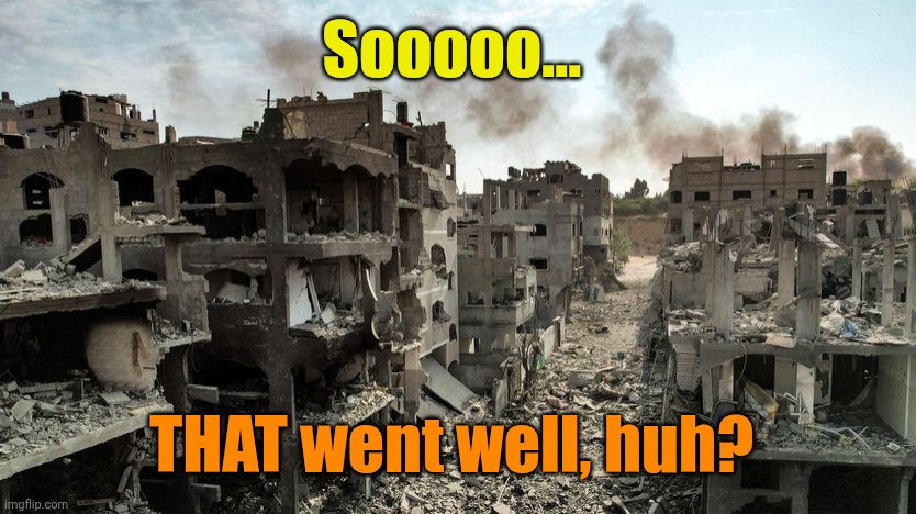 Destruction in Gaza | Sooooo... THAT went well, huh? | image tagged in destruction in gaza | made w/ Imgflip meme maker