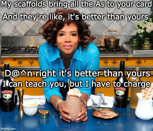 Millenial math teacher boast (and, d@^n, it's an earworm) | My scaffolds bring all the As to your card; And they're like, it's better than yours; D@^n right it's better than yours; I can teach you, but I have to charge | image tagged in kellis milkshake 30s,math,grades | made w/ Imgflip meme maker