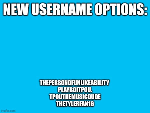 username options for sum reason | NEW USERNAME OPTIONS:; THEPERSONOFUNLIKEABILITY 
PLAYBOITPOU.
TPOUTHEMUSICDUDE
THETYLERFAN16 | made w/ Imgflip meme maker