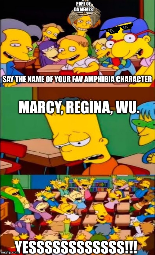say the line bart! simpsons | POPE OF
DA MEMES; SAY THE NAME OF YOUR FAV AMPHIBIA CHARACTER; MARCY, REGINA, WU. YESSSSSSSSSSSS!!! | image tagged in say the line bart simpsons | made w/ Imgflip meme maker