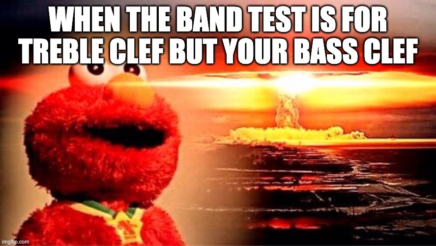 elmo nuclear explosion | WHEN THE BAND TEST IS FOR TREBLE CLEF BUT YOUR BASS CLEF | image tagged in elmo nuclear explosion | made w/ Imgflip meme maker