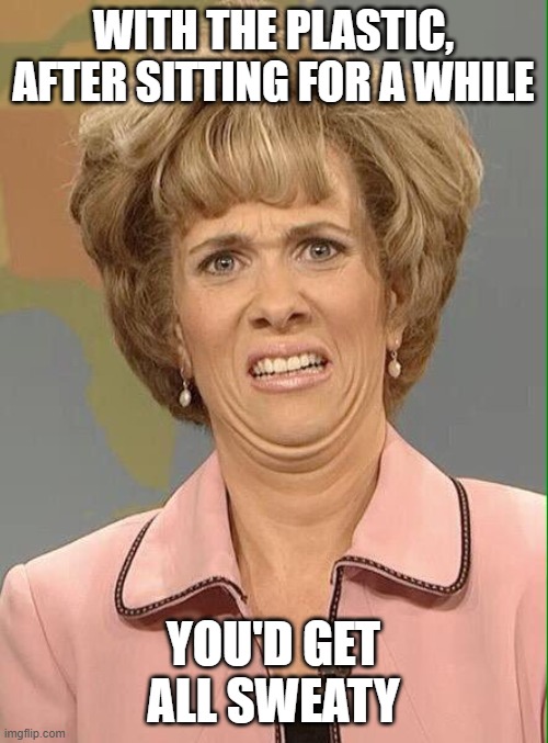 Eww | WITH THE PLASTIC, AFTER SITTING FOR A WHILE YOU'D GET ALL SWEATY | image tagged in eww | made w/ Imgflip meme maker