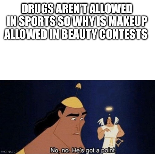 realest shit tho | DRUGS AREN’T ALLOWED IN SPORTS SO WHY IS MAKEUP ALLOWED IN BEAUTY CONTESTS | image tagged in no no he's got a point | made w/ Imgflip meme maker