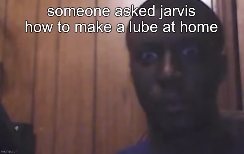 Omegle victim 4 | someone asked jarvis how to make a lube at home | image tagged in omegle victim 4 | made w/ Imgflip meme maker