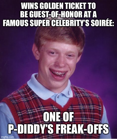 Bad Luck Brian | WINS GOLDEN TICKET TO BE GUEST-OF-HONOR AT A FAMOUS SUPER CELEBRITY’S SOIRÉE:; ONE OF P-DIDDY’S FREAK-OFFS | image tagged in memes,bad luck brian,p diddy | made w/ Imgflip meme maker
