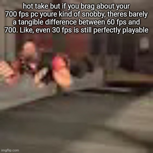 like youre shaming people for having a normal pc | hot take but if you brag about your 700 fps pc youre kind of snobby, theres barely a tangible difference between 60 fps and 700. Like, even 30 fps is still perfectly playable | image tagged in heby from tea forest two | made w/ Imgflip meme maker