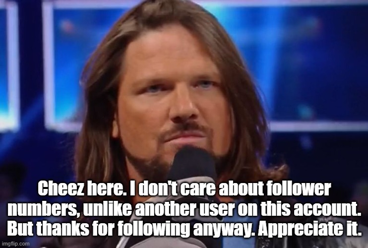 AJ Styles | Cheez here. I don't care about follower numbers, unlike another user on this account. But thanks for following anyway. Appreciate it. | image tagged in aj styles | made w/ Imgflip meme maker